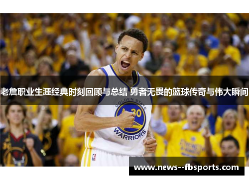 老詹职业生涯经典时刻回顾与总结 勇者无畏的篮球传奇与伟大瞬间