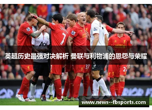 英超历史最强对决解析 曼联与利物浦的恩怨与荣耀
