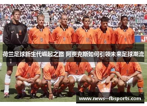 荷兰足球新生代崛起之路 阿贾克斯如何引领未来足球潮流 荷兰足球新生代崛起之路 阿贾克斯如何引领未来足球潮流