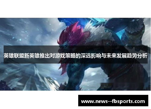 英雄联盟新英雄推出对游戏策略的深远影响与未来发展趋势分析 英雄联盟新英雄推出对游戏策略的深远影响与未来发展趋势分析