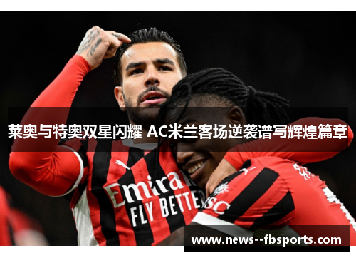 莱奥与特奥双星闪耀 AC米兰客场逆袭谱写辉煌篇章 莱奥与特奥双星闪耀 AC米兰客场逆袭谱写辉煌篇章