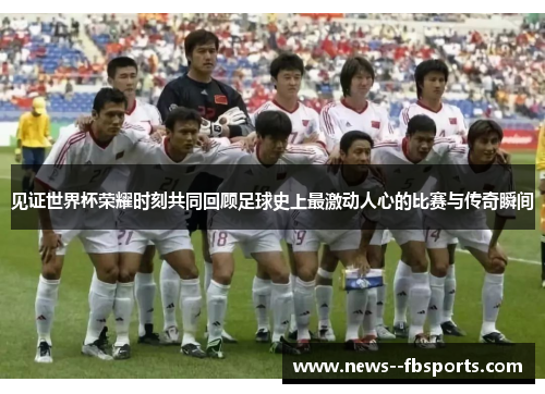 见证世界杯荣耀时刻共同回顾足球史上最激动人心的比赛与传奇瞬间 见证世界杯荣耀时刻共同回顾足球史上最激动人心的比赛与传奇瞬间