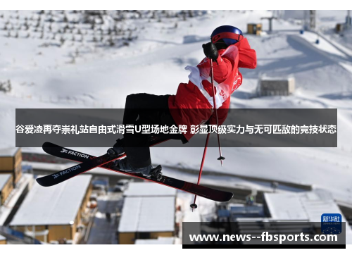 谷爱凌再夺崇礼站自由式滑雪U型场地金牌 彰显顶级实力与无可匹敌的竞技状态 谷爱凌再夺崇礼站自由式滑雪U型场地金牌 彰显顶级实力与无可匹敌的竞技状态