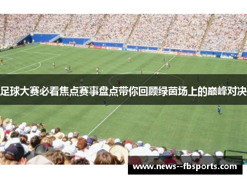 足球大赛必看焦点赛事盘点带你回顾绿茵场上的巅峰对决
