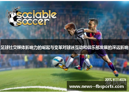 足球社交媒体影响力的崛起与变革对球迷互动和俱乐部发展的深远影响 足球社交媒体影响力的崛起与变革对球迷互动和俱乐部发展的深远影响