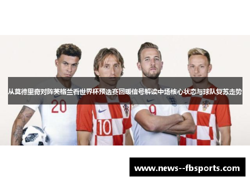 从莫德里奇对阵英格兰看世界杯预选赛回暖信号解读中场核心状态与球队复苏走势 从莫德里奇对阵英格兰看世界杯预选赛回暖信号解读中场核心状态与球队复苏走势