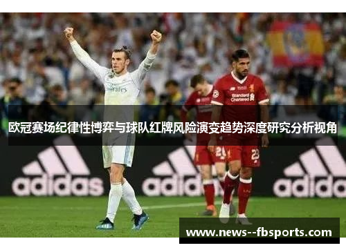 欧冠赛场纪律性博弈与球队红牌风险演变趋势深度研究分析视角 欧冠赛场纪律性博弈与球队红牌风险演变趋势深度研究分析视角