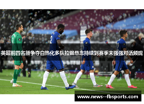 英超前四名额争夺白热化多队拉锯悬念持续到赛季末强强对话频现 英超前四名额争夺白热化多队拉锯悬念持续到赛季末强强对话频现