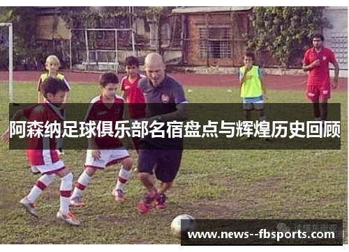 阿森纳足球俱乐部名宿盘点与辉煌历史回顾 阿森纳足球俱乐部名宿盘点与辉煌历史回顾