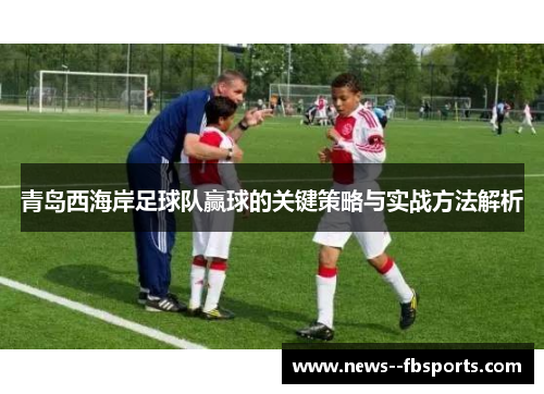 青岛西海岸足球队赢球的关键策略与实战方法解析